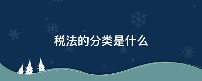 税法的分类是什么 税法的分类有哪几种