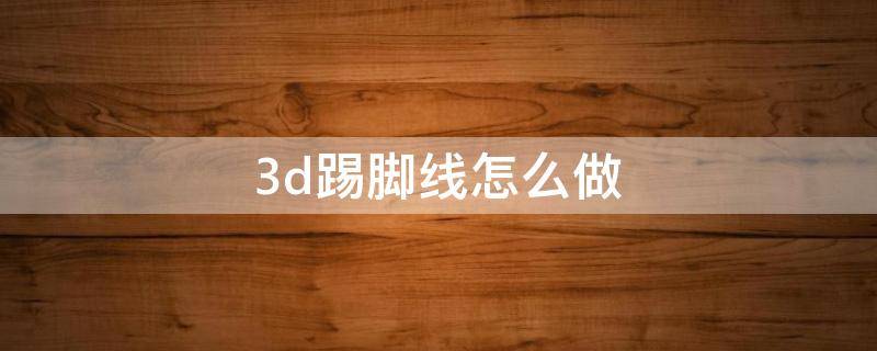 3d踢脚线怎么做 3d踢脚线怎么做步骤