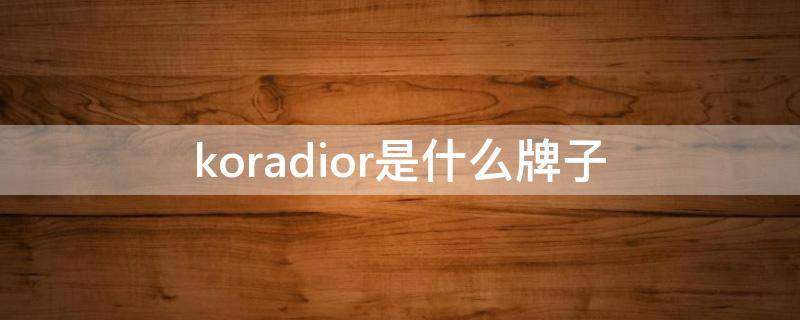 koradior是什么牌子 koradior是什么牌子?产地是哪里