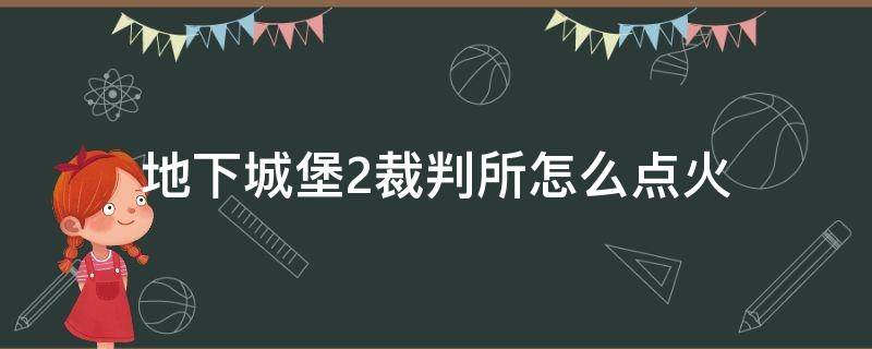 地下城堡2裁判所怎么点火（地下城堡2裁判所点燃篝火）