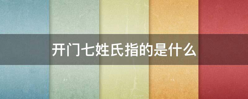 开门七姓氏指的是什么 百家姓开门七姓氏指的是什么