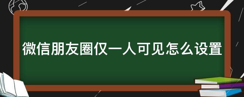 微信朋友圈仅一人可见怎么设置 单独给一个人开放所有朋友圈