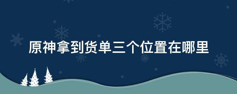 原神拿到货单三个位置在哪里 原神拿到货单三个位置在哪里视频