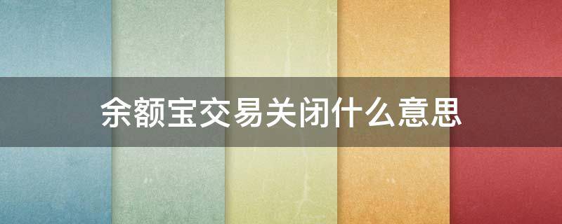 余额宝交易关闭什么意思 余额宝是不是快要关闭吗