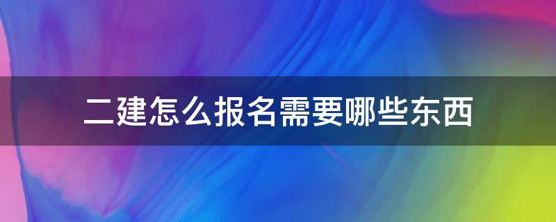 二建怎么报名需要哪些东西（二建怎么报名,需要哪些东西）