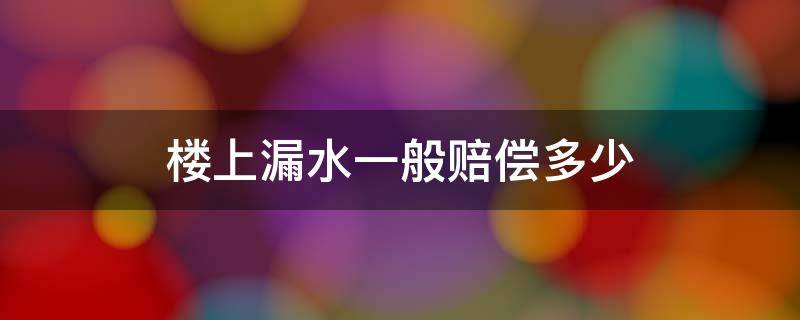 楼上漏水一般赔偿多少 楼上漏水一般赔偿多少钱