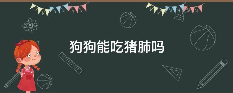 狗狗能吃猪肺吗（狗狗可不可以吃猪肺?）