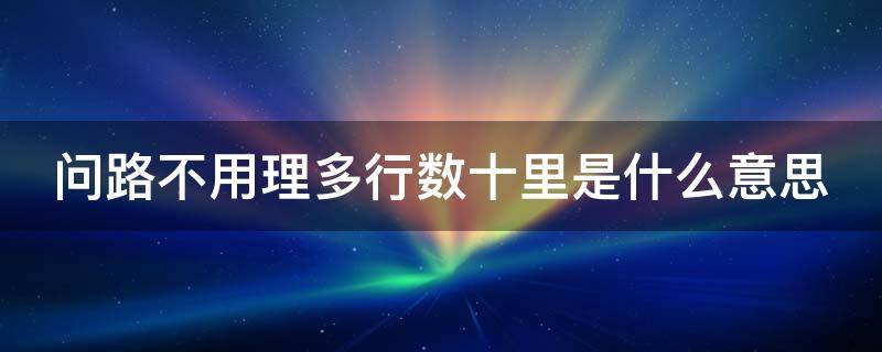 问路不用理多行数十里是什么意思 问路不搭理是什么人