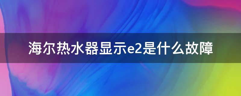 海尔热水器显示e2是什么故障（海尔电热水器显示E2是什么故障）