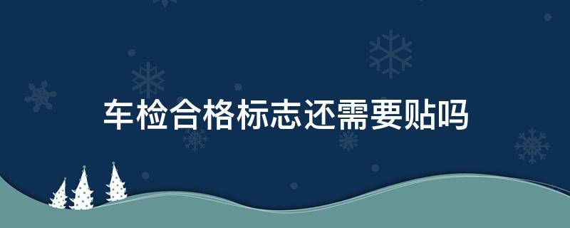 车检合格标志还需要贴吗 车辆检验合格标志还需要贴吗