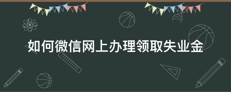 如何微信网上办理领取失业金（失业金微信上怎么申请领取）