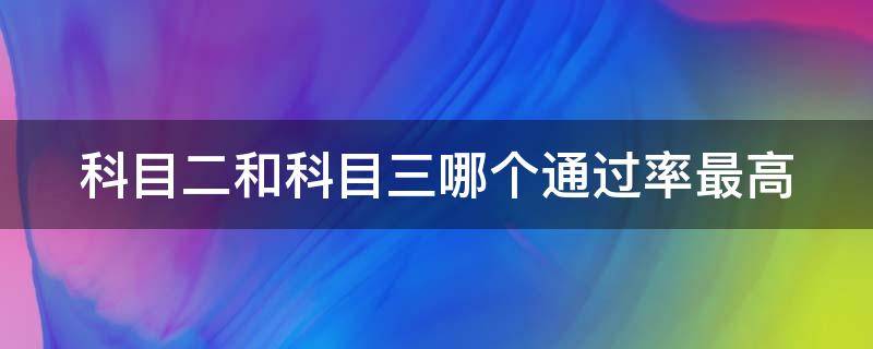 科目二和科目三哪个通过率最高（科目三一把过绝招）