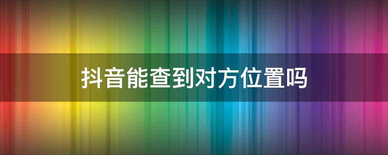 抖音能查到对方位置吗（抖音上可以查出对方的所在位置吗?）