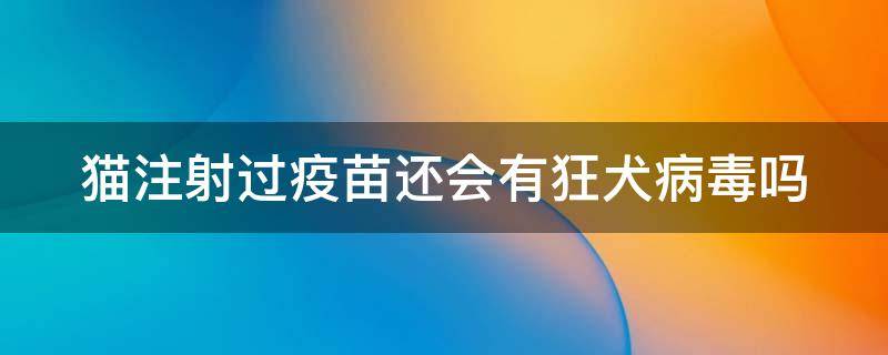 猫注射过疫苗还会有狂犬病毒吗 家猫为啥不建议打疫苗