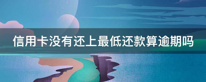 信用卡没有还上最低还款算逾期吗 欠信用卡钱最低还不上,还一点可以吗