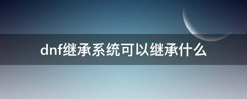 dnf继承系统可以继承什么（dnf继承怎么继承）