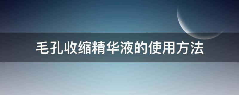 毛孔收缩精华液的使用方法 毛孔收缩精华液使用步骤