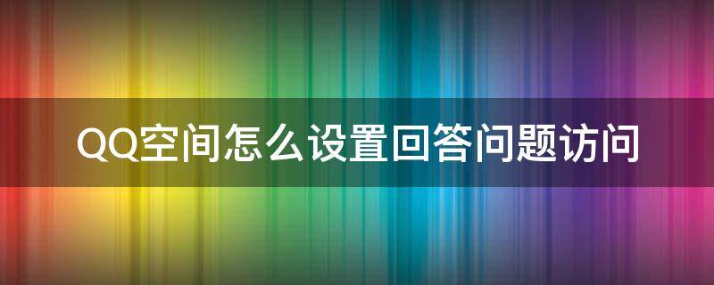 QQ空间怎么设置回答问题访问（qq空间怎么设置访问提问）