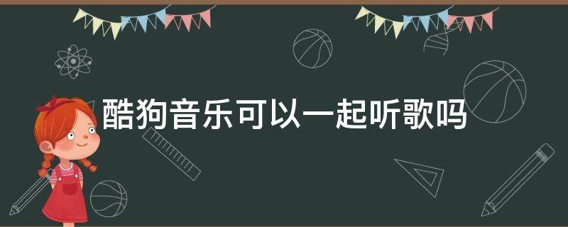 酷狗音乐可以一起听歌吗（酷狗音乐可以一起听么）