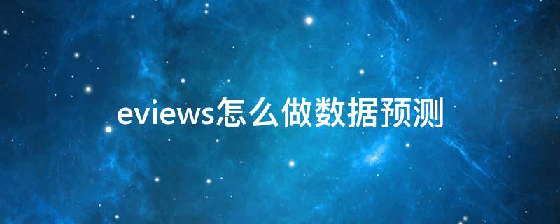 eviews怎么做数据预测（eviews如何预测数据）