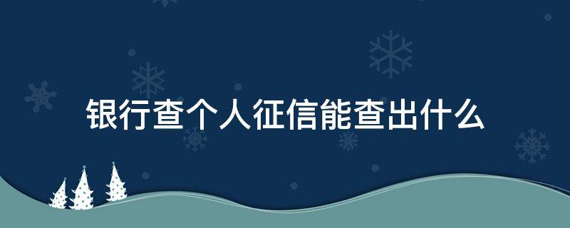 银行查个人征信能查出什么 银行查个人征信怎么查