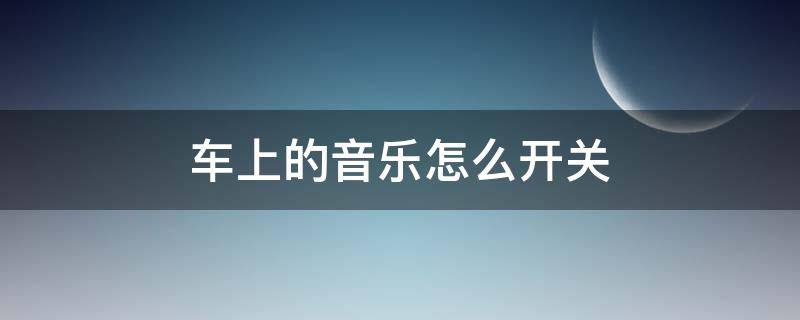 车上的音乐怎么开关（汽车音乐怎么开关）