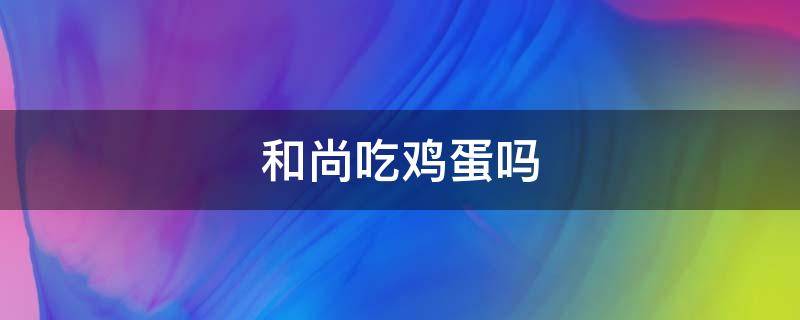 和尚吃鸡蛋吗 和尚吃鸡蛋吗,鸡蛋是荤还是素