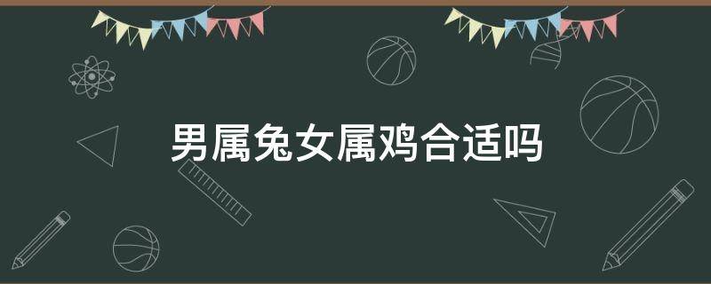 男属兔女属鸡合适吗 属鸡男和属兔女合不合适