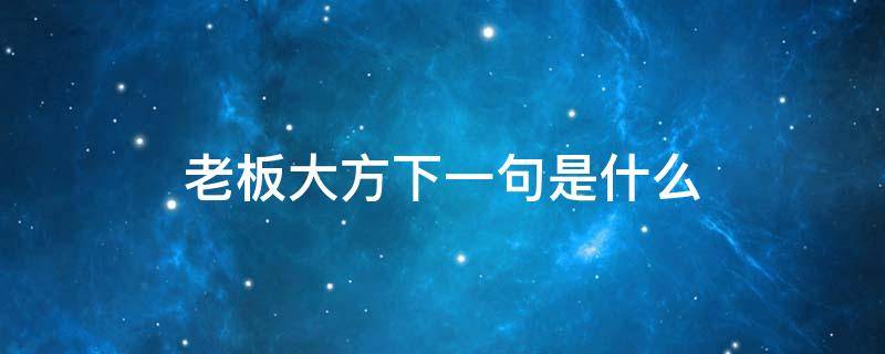 老板大方下一句是什么（老板大方下一句还可以怎么说）