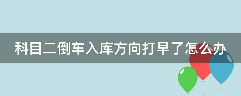 科目二倒车入库方向打早了怎么办 科目二倒库方向打早了会怎么样