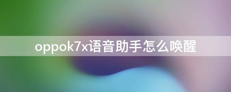 oppok7x语音助手怎么唤醒 oppok7x有语音唤醒功能吗