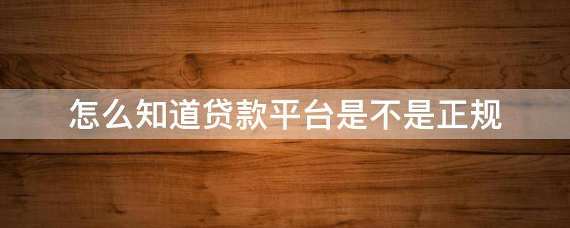 怎么知道贷款平台是不是正规 怎么验证贷款平台真假