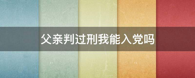 父亲判过刑我能入党吗 父亲判过刑可以入党吗