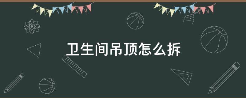 卫生间吊顶怎么拆 卫生间吊顶怎么拆开 视频