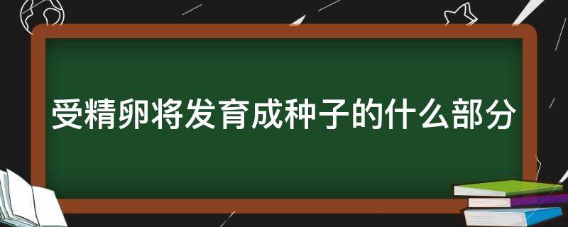 受精卵将发育成种子的什么部分 受精卵发育成新植物的幼体判断对错