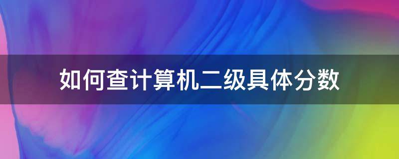 如何查计算机二级具体分数 怎么查询计算机二级具体分数