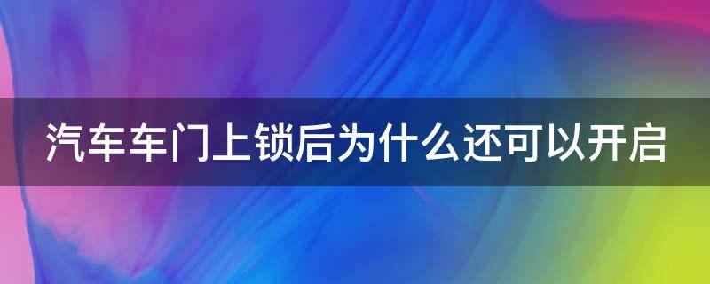 汽车车门上锁后为什么还可以开启 汽车车门上锁后为什么还可以开启呢