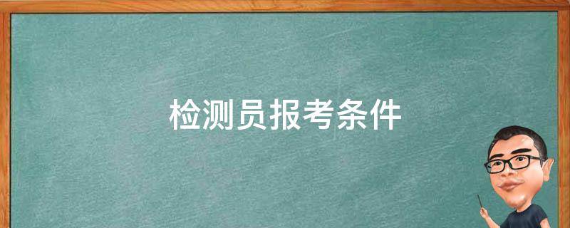 检测员报考条件（检测员报考条件及时间?）