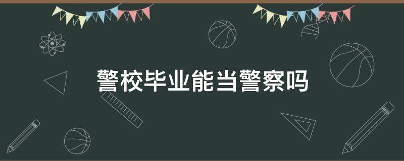 警校毕业能当警察吗（警校毕业只能当警察吗）