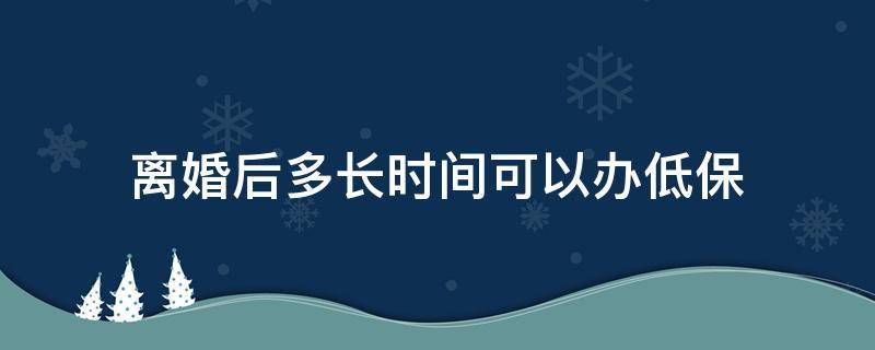 离婚后多长时间可以办低保 离婚了还能领低保吗