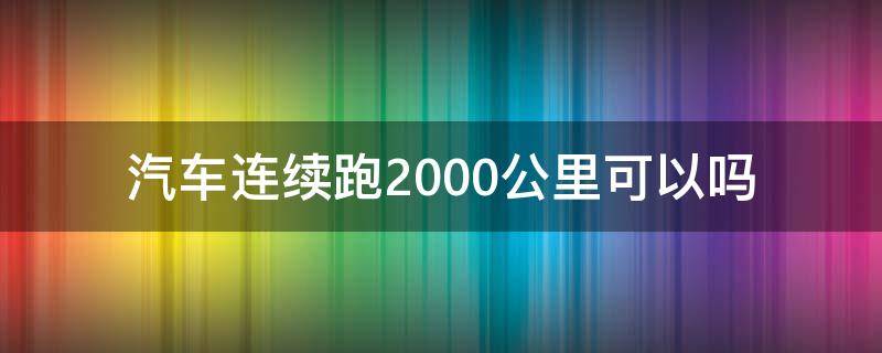 汽车连续跑2000公里可以吗 轿车连续跑1000公里可以吗