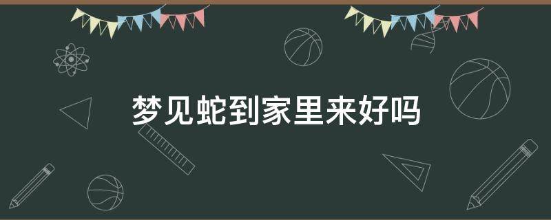 梦见蛇到家里来好吗 梦见蛇在家里好吗