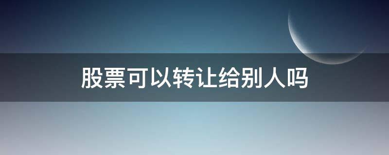 股票可以转让给别人吗（股票能否转让给别人）