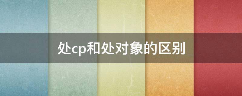 处cp和处对象的区别 处cp和处对象是一个意思吗