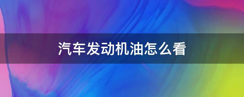 汽车发动机油怎么看（发动机油表怎么看）