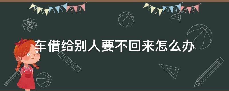 车借给别人要不回来怎么办（车借给别人不还了怎么办）