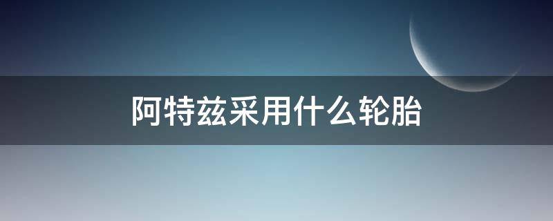 阿特兹采用什么轮胎 阿特兹适配轮胎