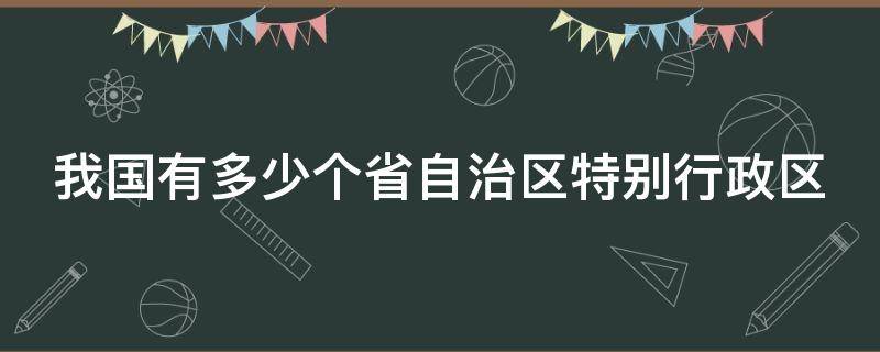 我国有多少个省自治区特别行政区（我国有多少个省自治区特别行政区的简称）