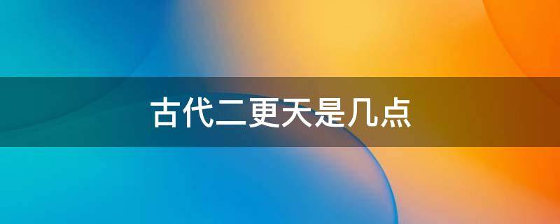 古代二更天是几点（古代二更三更是几点）