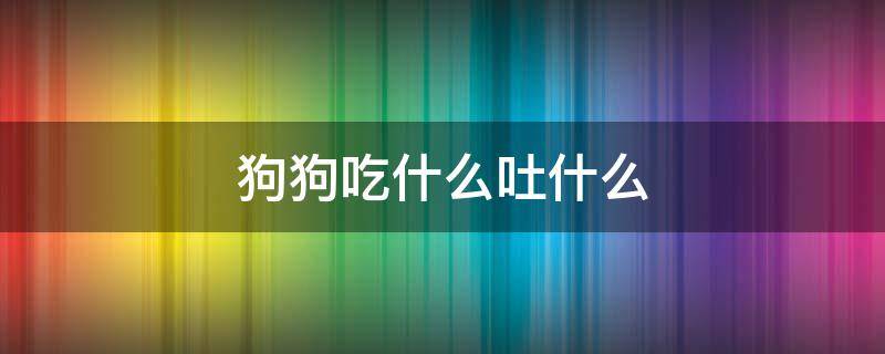 狗狗吃什么吐什么 狗狗吃什么吐什么还拉稀是怎么回事